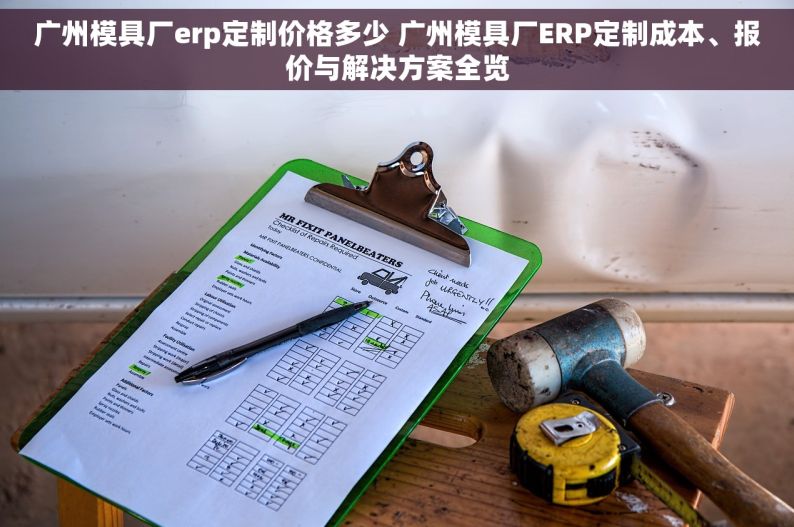 广州模具厂erp定制价格多少 广州模具厂ERP定制成本、报价与解决方案全览