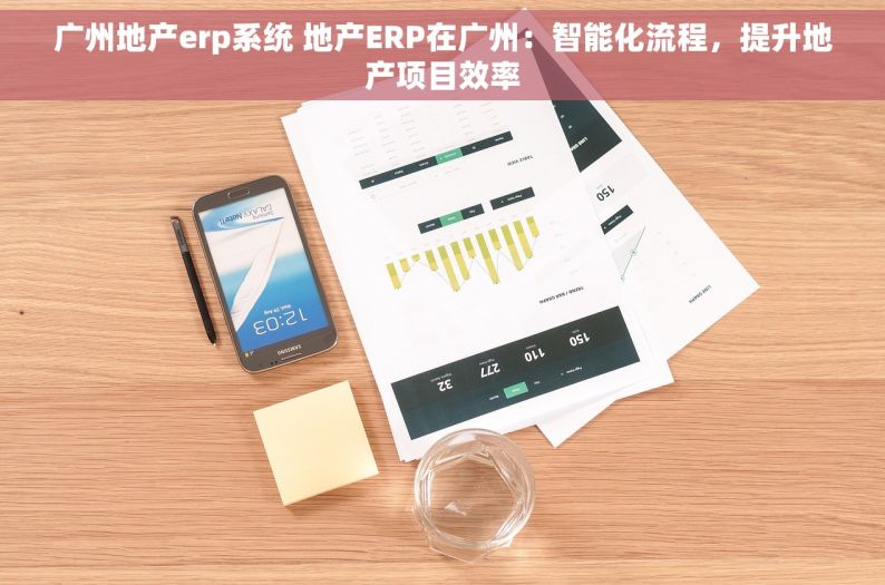 广州地产erp系统 地产ERP在广州：智能化流程，提升地产项目效率