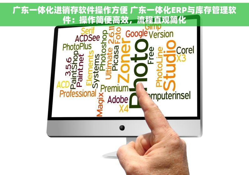 广东一体化进销存软件操作方便 广东一体化ERP与库存管理软件：操作简便高效，流程直观简化