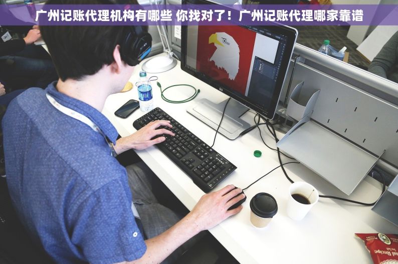 广州记账代理机构有哪些 你找对了！广州记账代理哪家靠谱