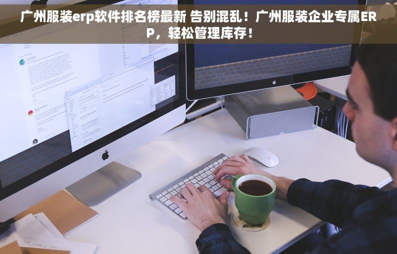 广州服装erp软件排名榜最新 告别混乱！广州服装企业专属ERP，轻松管理库存！