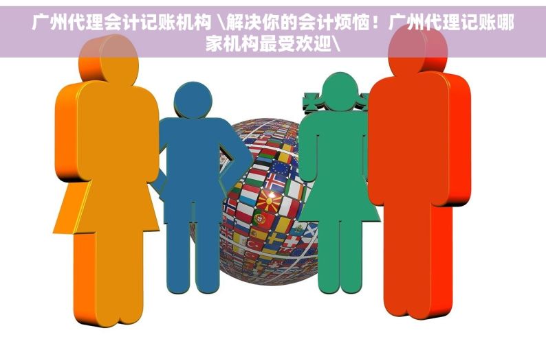 广州代理会计记账机构 \解决你的会计烦恼！广州代理记账哪家机构最受欢迎\