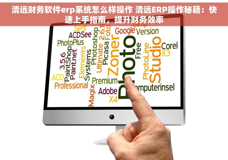 清远财务软件erp系统怎么样操作 清远ERP操作秘籍：快速上手指南，提升财务效率
