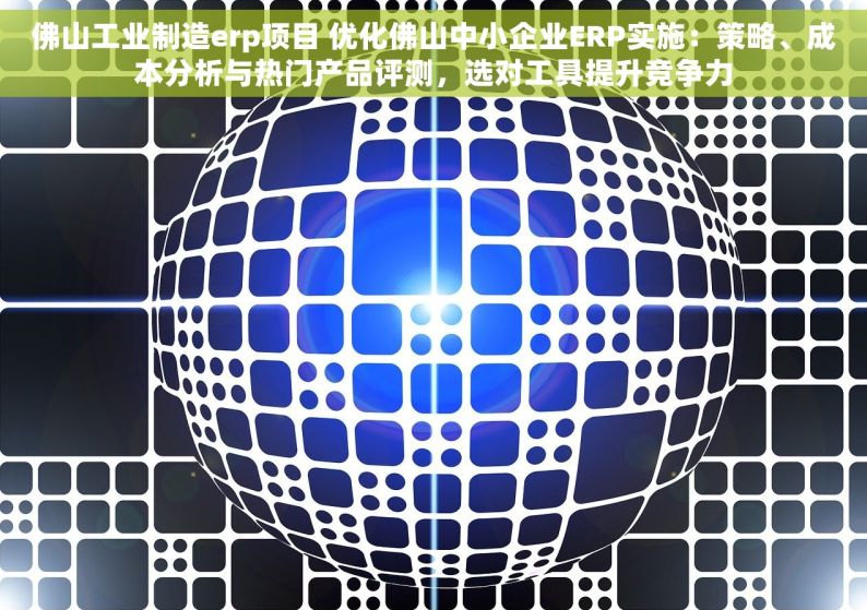 佛山工业制造erp项目 优化佛山中小企业ERP实施：策略、成本分析与热门产品评测，选对工具提升竞争力