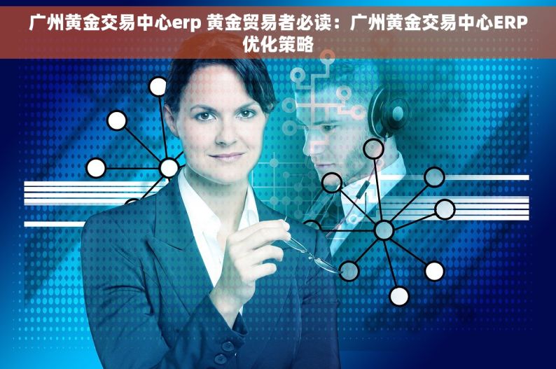 广州黄金交易中心erp 黄金贸易者必读：广州黄金交易中心ERP优化策略