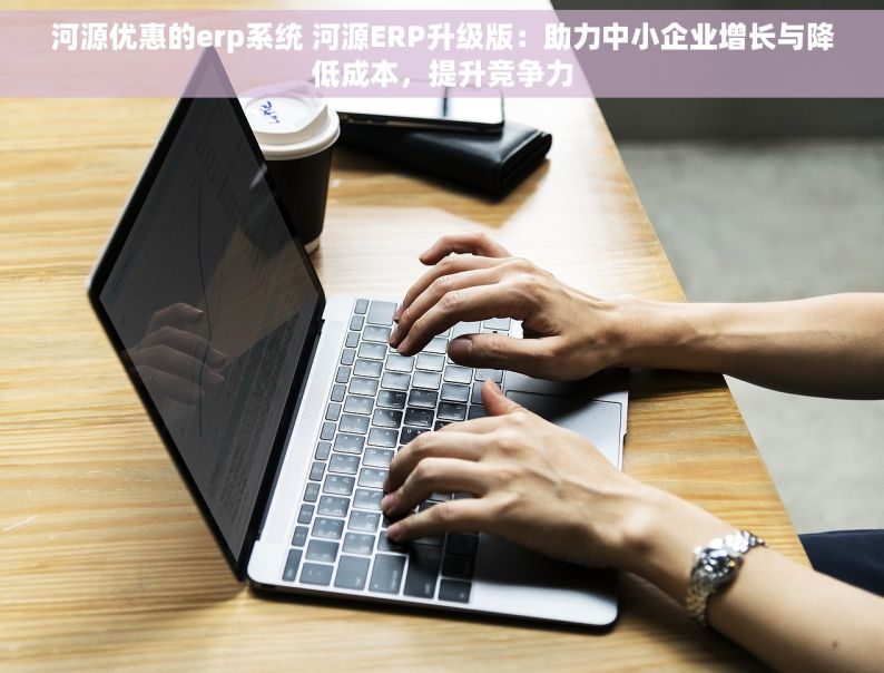 河源优惠的erp系统 河源ERP升级版：助力中小企业增长与降低成本，提升竞争力