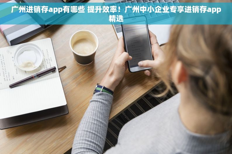 广州进销存app有哪些 提升效率！广州中小企业专享进销存app精选
