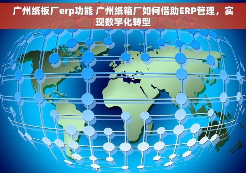 广州纸板厂erp功能 广州纸箱厂如何借助ERP管理，实现数字化转型