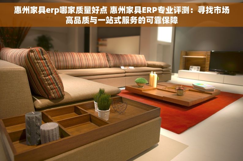 惠州家具erp哪家质量好点 惠州家具ERP专业评测：寻找市场高品质与一站式服务的可靠保障