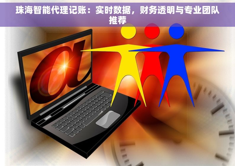 珠海智能代理记账：实时数据，财务透明与专业团队推荐