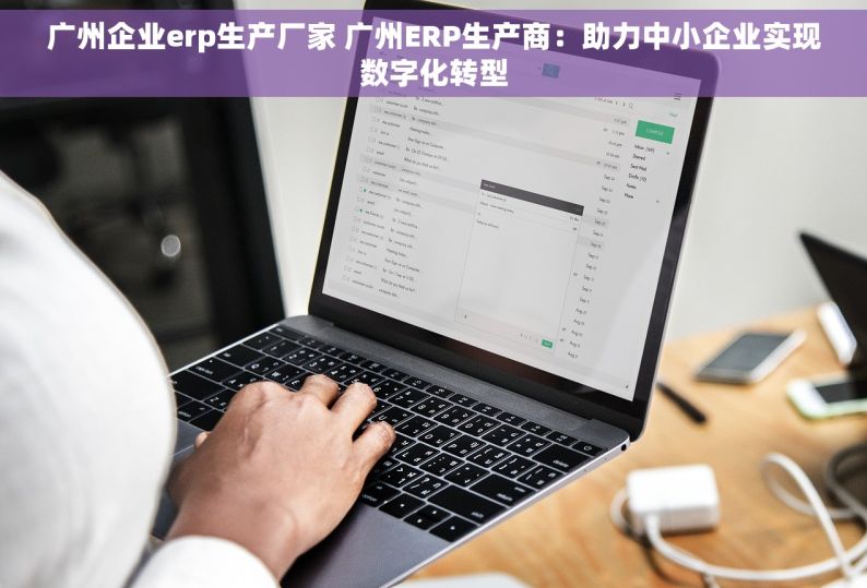 广州企业erp生产厂家 广州ERP生产商：助力中小企业实现数字化转型