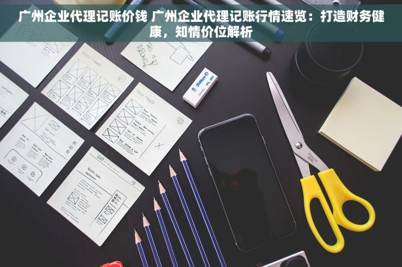 广州企业代理记账价钱 广州企业代理记账行情速览：打造财务健康，知情价位解析