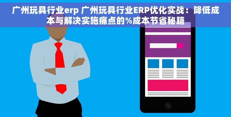 广州玩具行业erp 广州玩具行业ERP优化实战：降低成本与解决实施痛点的%成本节省秘籍