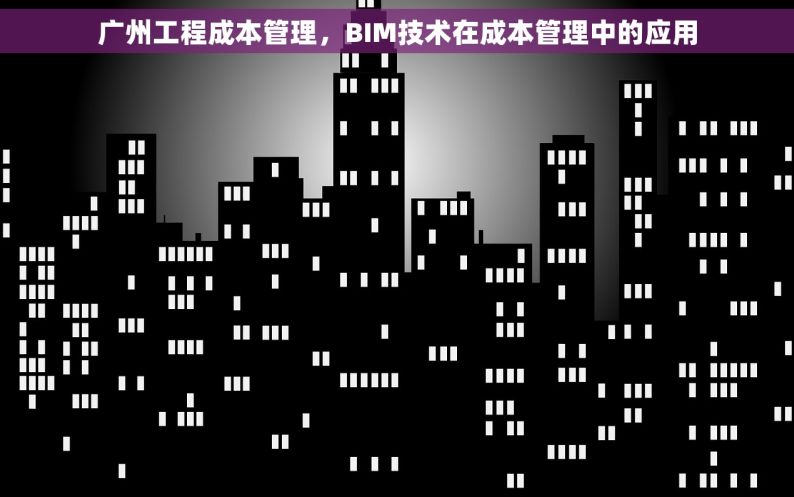 广州工程成本管理，BIM技术在成本管理中的应用