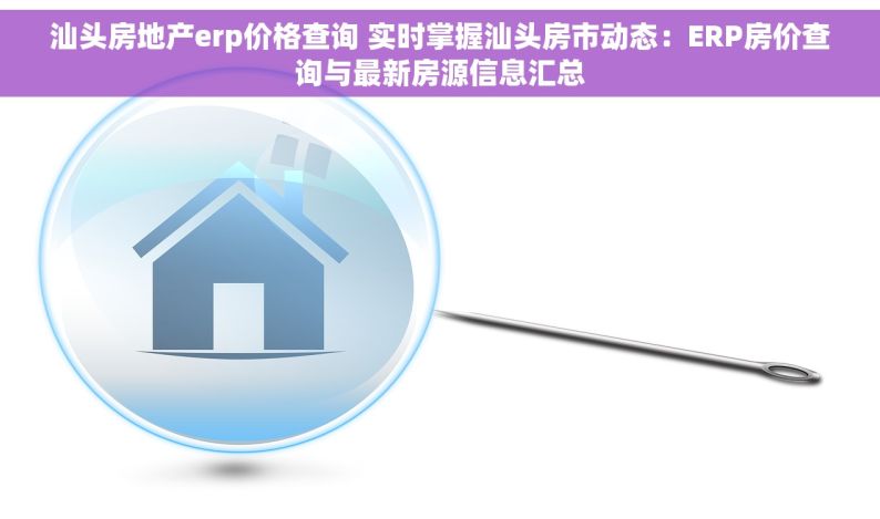 汕头房地产erp价格查询 实时掌握汕头房市动态：ERP房价查询与最新房源信息汇总
