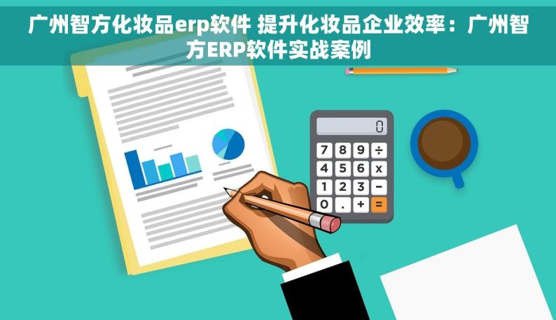 广州智方化妆品erp软件 提升化妆品企业效率：广州智方ERP软件实战案例