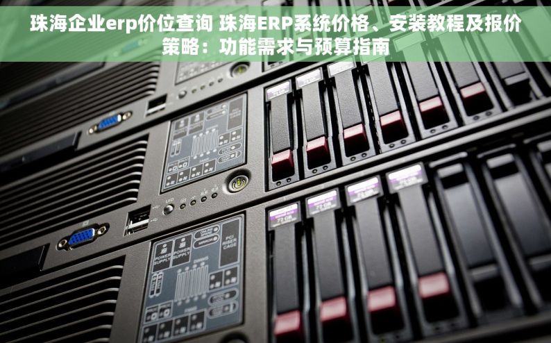 珠海企业erp价位查询 珠海ERP系统价格、安装教程及报价策略：功能需求与预算指南