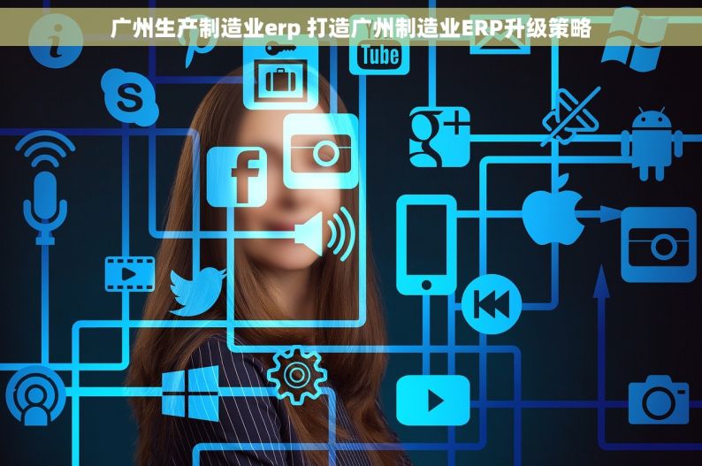 广州生产制造业erp 打造广州制造业ERP升级策略