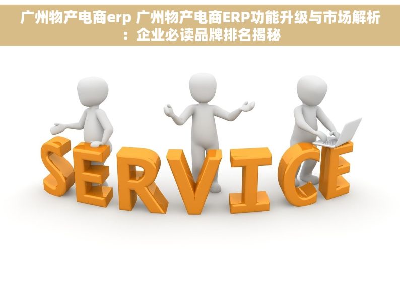 广州物产电商erp 广州物产电商ERP功能升级与市场解析：企业必读品牌排名揭秘