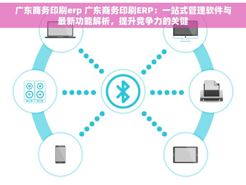 广东商务印刷erp 广东商务印刷ERP：一站式管理软件与最新功能解析，提升竞争力的关键
