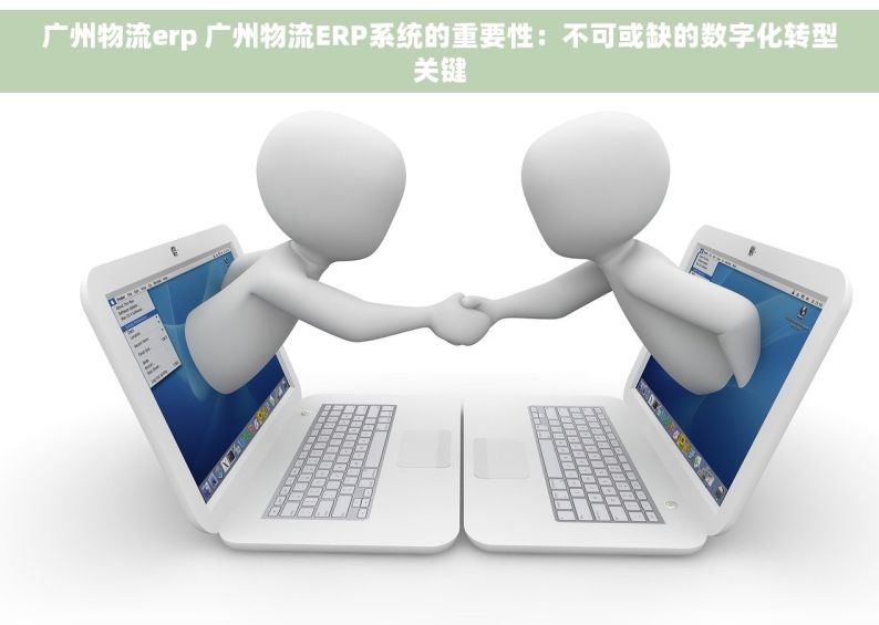 广州物流erp 广州物流ERP系统的重要性：不可或缺的数字化转型关键