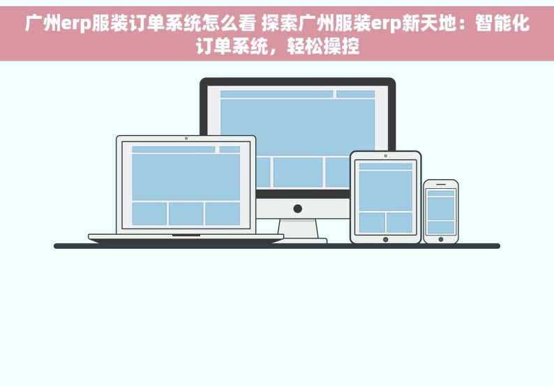 广州erp服装订单系统怎么看 探索广州服装erp新天地：智能化订单系统，轻松操控