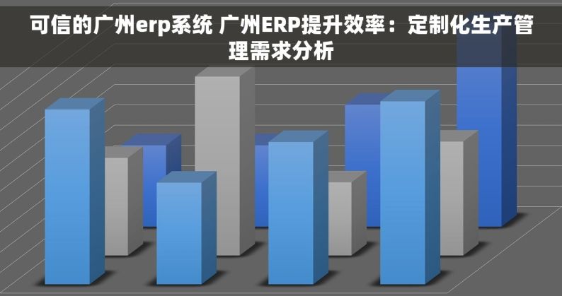 可信的广州erp系统 广州ERP提升效率：定制化生产管理需求分析