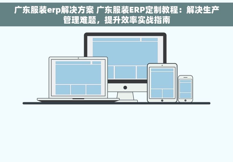 广东服装erp解决方案 广东服装ERP定制教程：解决生产管理难题，提升效率实战指南