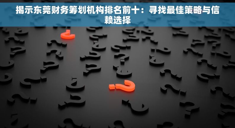 揭示东莞财务筹划机构排名前十：寻找最佳策略与信赖选择