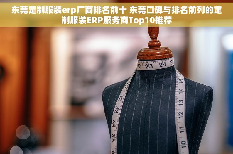 东莞定制服装erp厂商排名前十 东莞口碑与排名前列的定制服装ERP服务商Top10推荐