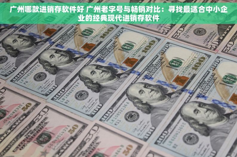 广州哪款进销存软件好 广州老字号与畅销对比：寻找最适合中小企业的经典现代进销存软件