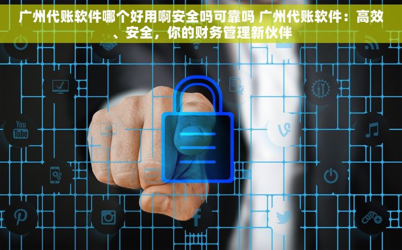 广州代账软件哪个好用啊安全吗可靠吗 广州代账软件：高效、安全，你的财务管理新伙伴