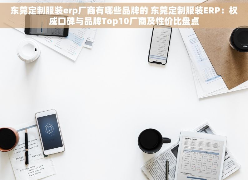 东莞定制服装erp厂商有哪些品牌的 东莞定制服装ERP：权威口碑与品牌Top10厂商及性价比盘点