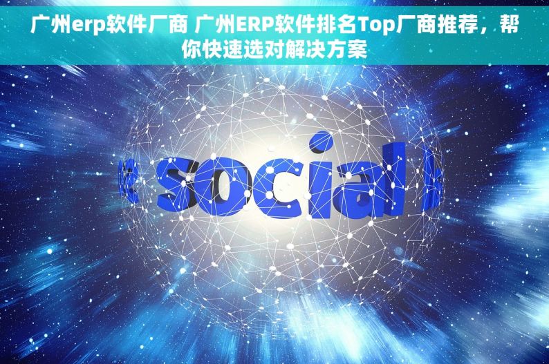 广州erp软件厂商 广州ERP软件排名Top厂商推荐，帮你快速选对解决方案