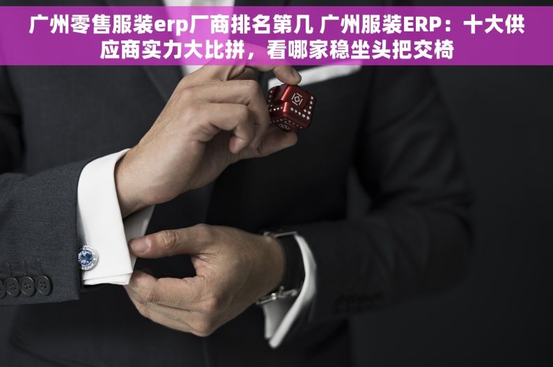 广州零售服装erp厂商排名第几 广州服装ERP：十大供应商实力大比拼，看哪家稳坐头把交椅