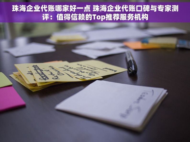 珠海企业代账哪家好一点 珠海企业代账口碑与专家测评：值得信赖的Top推荐服务机构