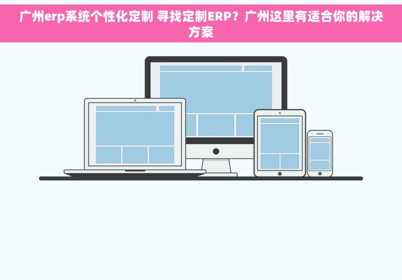 广州erp系统个性化定制 寻找定制ERP？广州这里有适合你的解决方案