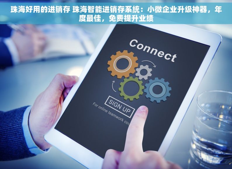 珠海好用的进销存 珠海智能进销存系统：小微企业升级神器，年度最佳，免费提升业绩