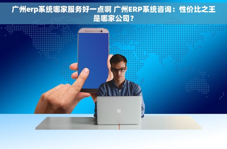 广州erp系统哪家服务好一点啊 广州ERP系统咨询：性价比之王是哪家公司？