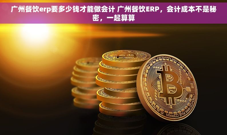 广州餐饮erp要多少钱才能做会计 广州餐饮ERP，会计成本不是秘密，一起算算