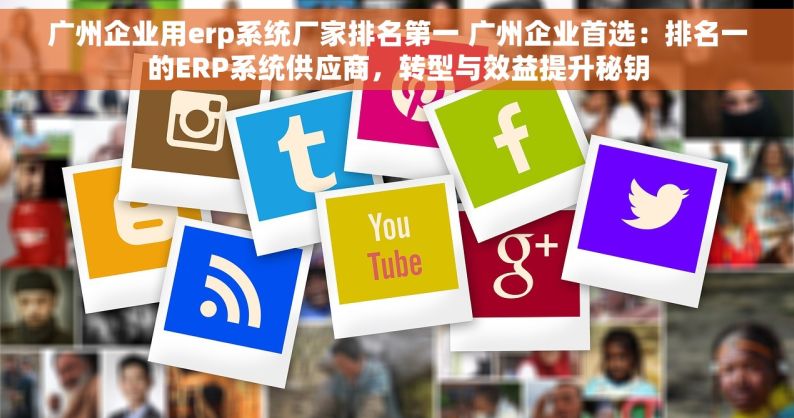 广州企业用erp系统厂家排名第一 广州企业首选：排名一的ERP系统供应商，转型与效益提升秘钥