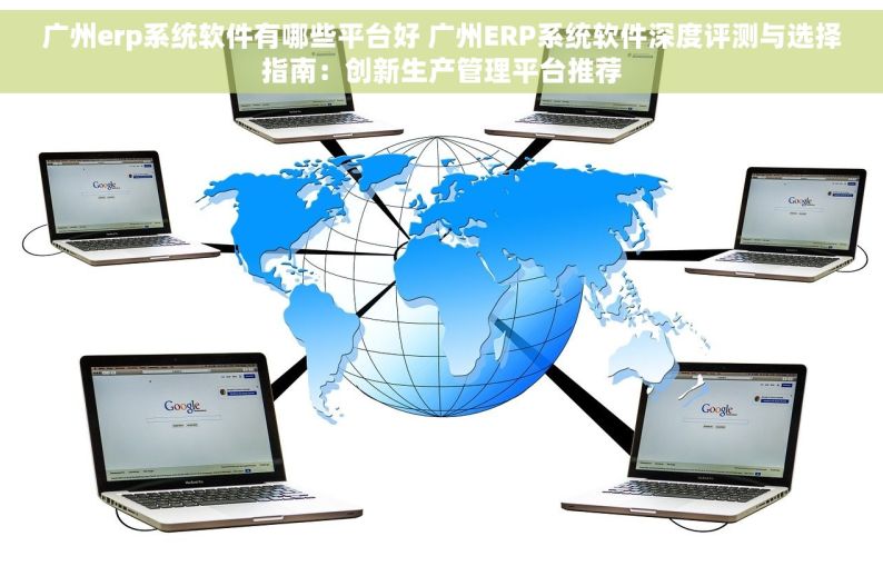 广州erp系统软件有哪些平台好 广州ERP系统软件深度评测与选择指南：创新生产管理平台推荐