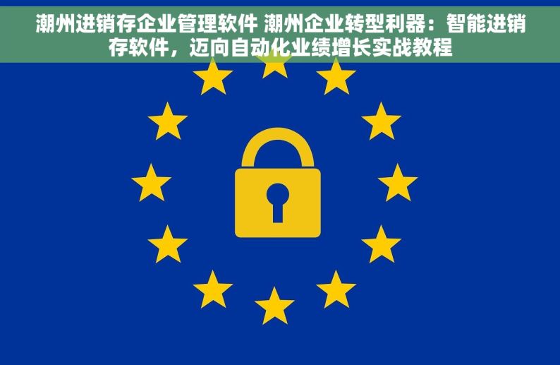潮州进销存企业管理软件 潮州企业转型利器：智能进销存软件，迈向自动化业绩增长实战教程
