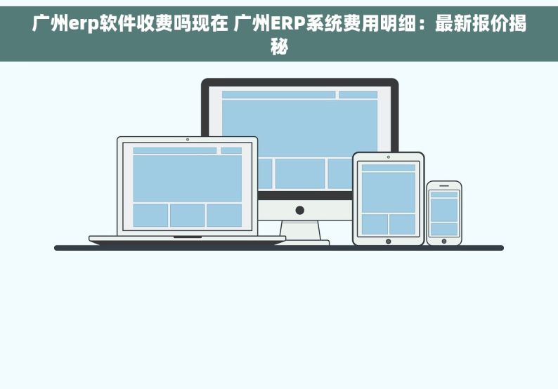 广州erp软件收费吗现在 广州ERP系统费用明细：最新报价揭秘