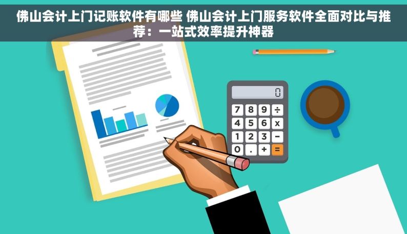 佛山会计上门记账软件有哪些 佛山会计上门服务软件全面对比与推荐：一站式效率提升神器