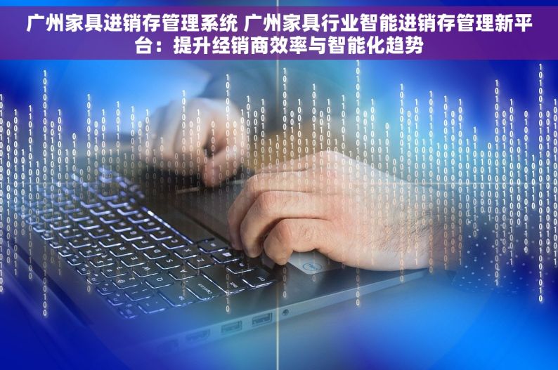 广州家具进销存管理系统 广州家具行业智能进销存管理新平台：提升经销商效率与智能化趋势