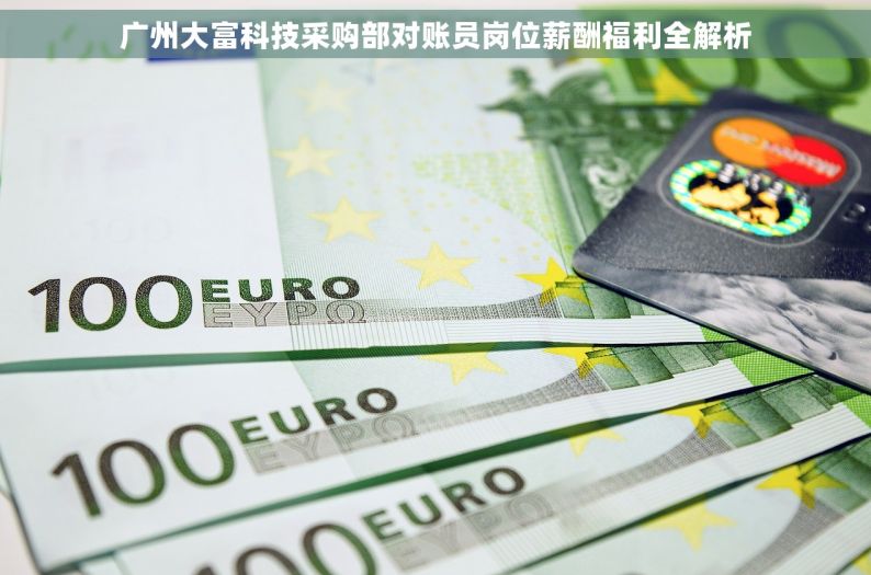 广州大富科技采购部对账员岗位薪酬福利全解析