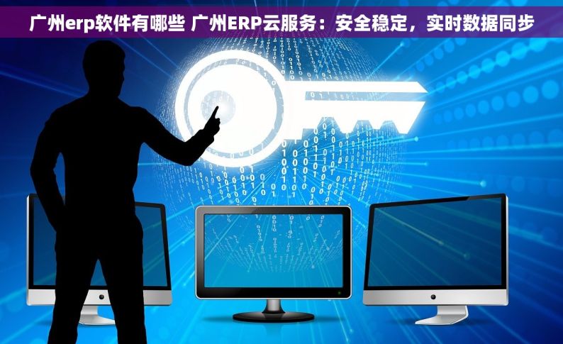 广州erp软件有哪些 广州ERP云服务：安全稳定，实时数据同步