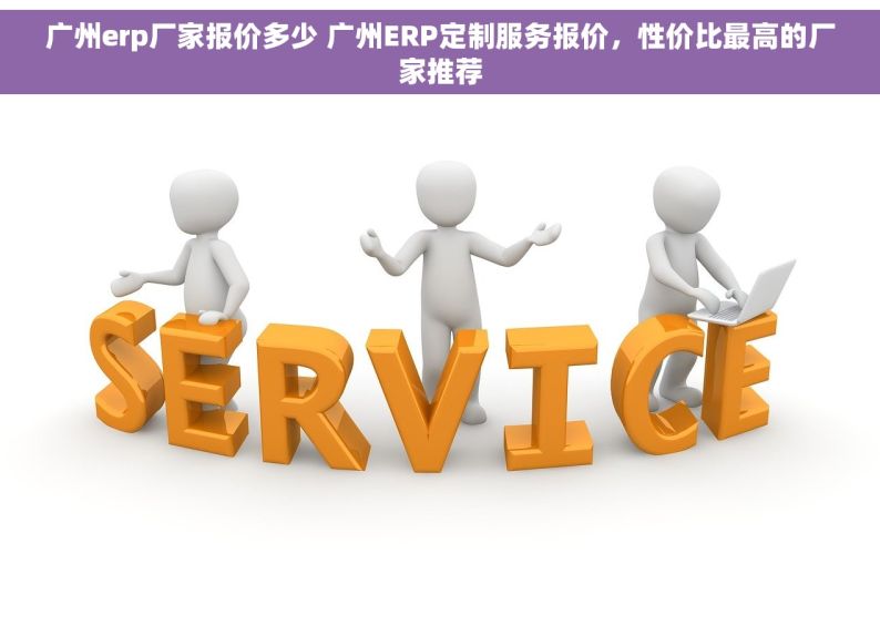 广州erp厂家报价多少 广州ERP定制服务报价，性价比最高的厂家推荐