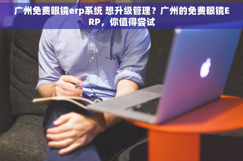 广州免费眼镜erp系统 想升级管理？广州的免费眼镜ERP，你值得尝试